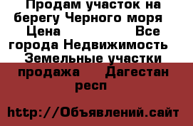 Продам участок на берегу Черного моря › Цена ­ 4 300 000 - Все города Недвижимость » Земельные участки продажа   . Дагестан респ.